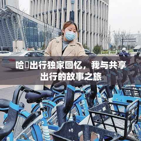 哈啰出行独家回忆,我与共享出行的故事之旅