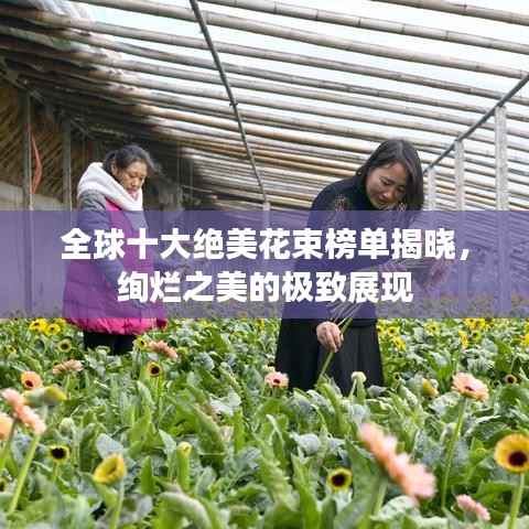 全球十大绝美花束榜单揭晓,绚烂之美的极致展现