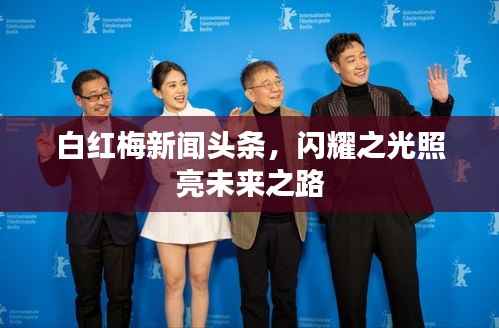 白红梅新闻头条,闪耀之光照亮未来之路