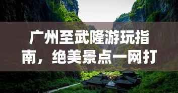 广州至武隆游玩指南,绝美景点一网打尽!