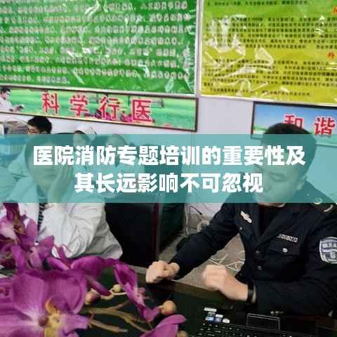 医院消防专题培训的重要性及其长远影响不可忽视